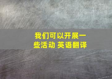 我们可以开展一些活动 英语翻译